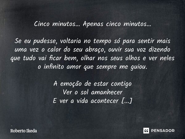 Cinco minutos… Apenas cinco minutos… Se eu pudesse, voltaria no tempo só para sentir mais uma vez o calor do seu abraço, ouvir sua voz dizendo que tudo vai fic... Frase de Roberto Ikeda.
