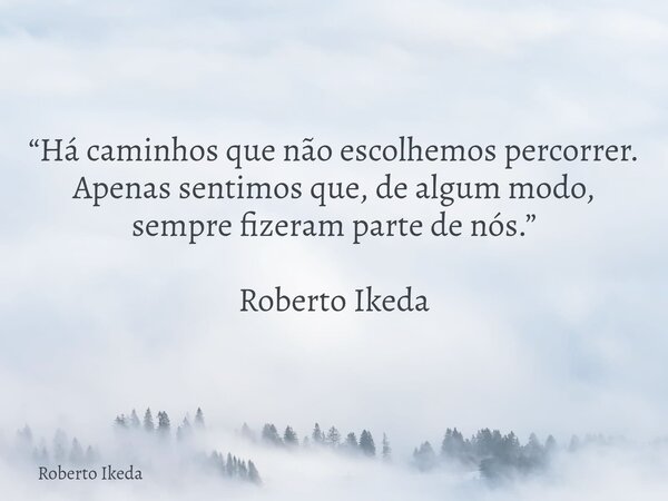 “Há caminhos que não escolhemos percorrer. Apenas sentimos que, de algum modo, sempre fizeram parte de nós.” Roberto Ikeda... Frase de Roberto Ikeda.