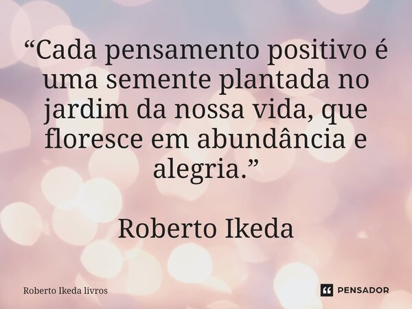 ⁠“Cada pensamento positivo é uma semente plantada no jardim da nossa vida, que floresce em abundância e alegria.” Roberto Ikeda... Frase de Roberto Ikeda livros.
