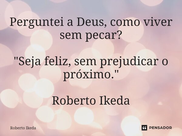 Perguntei a Deus, como viver sem pecar? ⁠"Seja feliz, sem prejudicar o próximo." Roberto Ikeda... Frase de Roberto Ikeda.