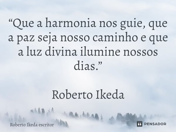 ⁠“Que a harmonia nos guie, que a paz seja nosso caminho e que a luz divina ilumine nossos dias.” Roberto Ikeda... Frase de Roberto Ikeda escritor.