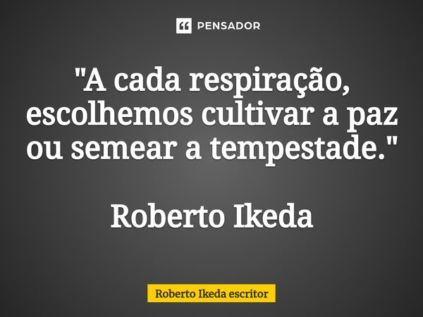 ⁠"A cada respiração, escolhemos cultivar a paz ou semear a tempestade." Roberto Ikeda... Frase de Roberto Ikeda escritor.