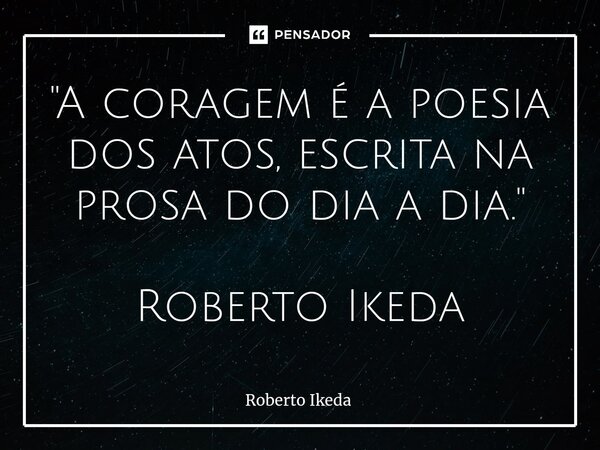 ⁠"A coragem é a poesia dos atos, escrita na prosa do dia a dia." Roberto Ikeda... Frase de Roberto Ikeda.