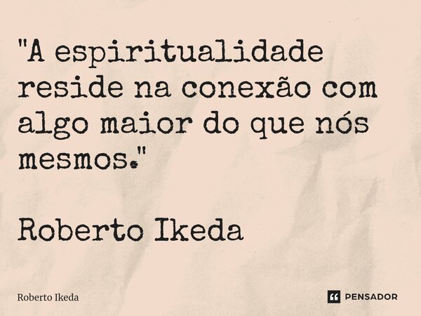 ⁠"A espiritualidade reside na conexão com algo maior do que nós mesmos." Roberto Ikeda... Frase de Roberto Ikeda.