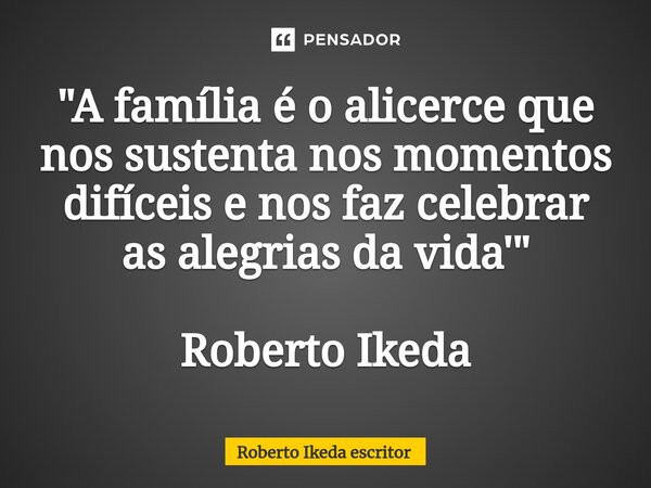 ⁠"A família é o alicerce que nos sustenta nos momentos difíceis e nos faz celebrar as alegrias da vida'" Roberto Ikeda... Frase de Roberto Ikeda escritor.