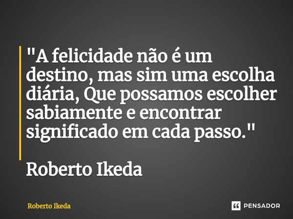 ⁠"A felicidade não é um destino, mas sim uma escolha diária, Que possamos escolher sabiamente e encontrar significado em cada passo." Roberto Ikeda... Frase de Roberto Ikeda.