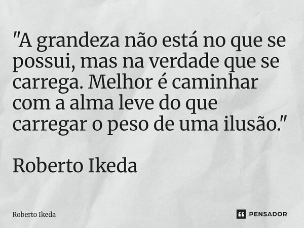 ⁠"A grandeza não está no que se possui, mas na verdade que se carrega. Melhor é caminhar com a alma leve do que carregar o peso de uma ilusão." Robert... Frase de Roberto Ikeda.