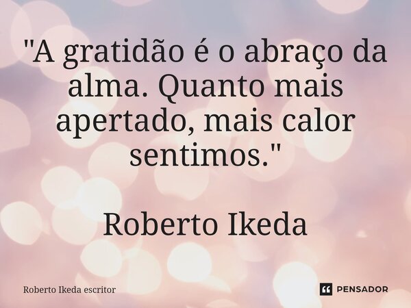 ⁠"A gratidão é o abraço da alma. Quanto mais apertado, mais calor sentimos." Roberto Ikeda... Frase de Roberto Ikeda escritor.