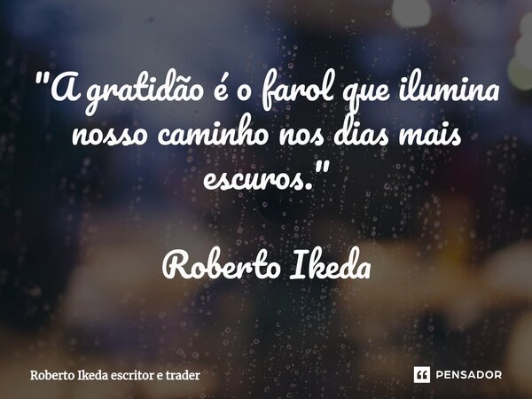⁠"A gratidão é o farol que ilumina nosso caminho nos dias mais escuros." Roberto Ikeda... Frase de Roberto Ikeda escritor e trader.