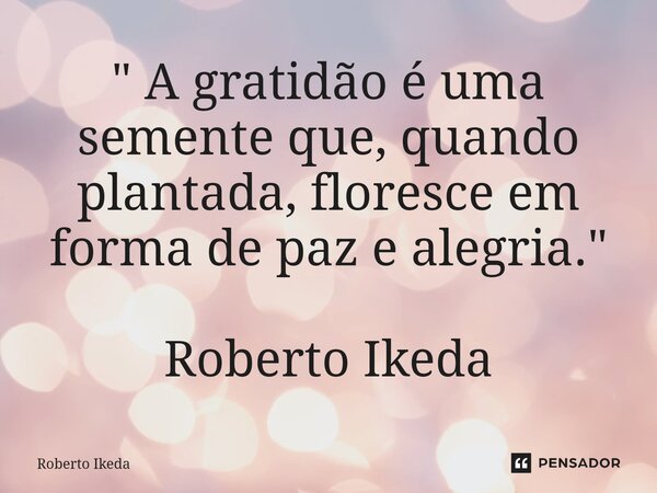 ⁠" A gratidão é uma semente que, quando plantada, floresce em forma de paz e alegria." Roberto Ikeda... Frase de Roberto Ikeda.