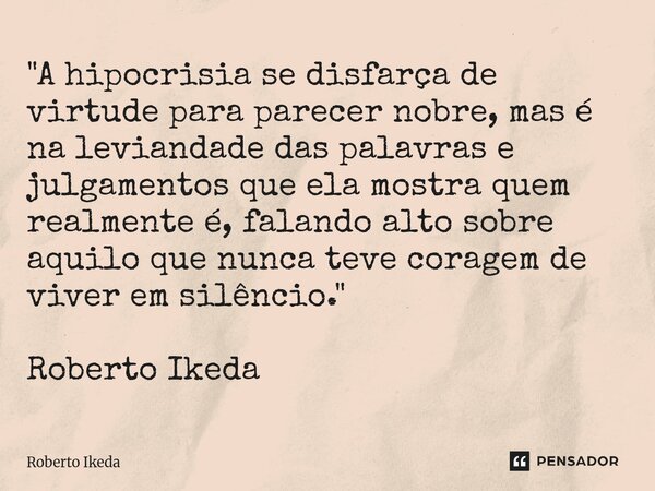 "A hipocrisia se disfarça de virtude para parecer nobre, mas é na leviandade das palavras e julgamentos que ela mostra quem realmente é, falando alto sobr... Frase de Roberto Ikeda.