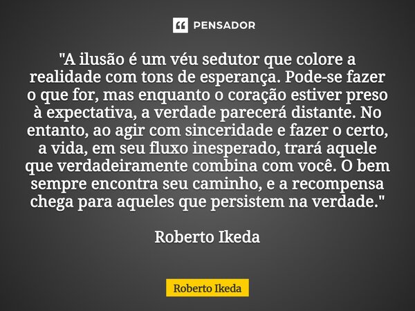 "A ilusão é um véu sedutor que colore a realidade com tons de esperança. Pode-se fazer o que for, mas enquanto o coração estiver preso à expectativa, a ve... Frase de Roberto Ikeda.