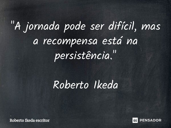⁠"A jornada pode ser difícil, mas a recompensa está na persistência." Roberto Ikeda... Frase de Roberto Ikeda escritor.