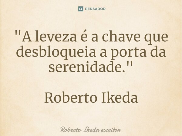 ⁠"A leveza é a chave que desbloqueia a porta da serenidade." Roberto Ikeda... Frase de Roberto Ikeda escritor.