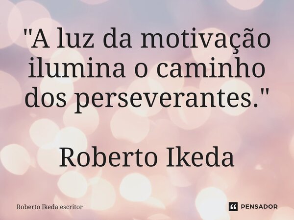⁠"A luz da motivação ilumina o caminho dos perseverantes." Roberto Ikeda... Frase de Roberto Ikeda escritor.