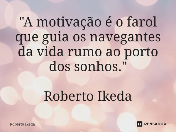 ⁠"A motivação é o farol que guia os navegantes da vida rumo ao porto dos sonhos." Roberto Ikeda... Frase de Roberto Ikeda.