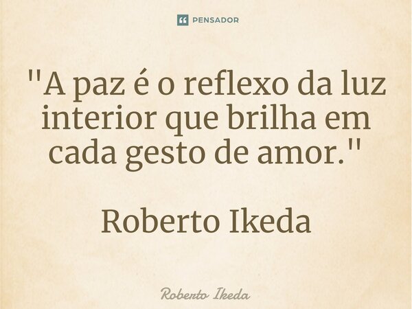 ⁠"A paz é o reflexo da luz interior que brilha em cada gesto de amor." Roberto Ikeda... Frase de Roberto Ikeda.