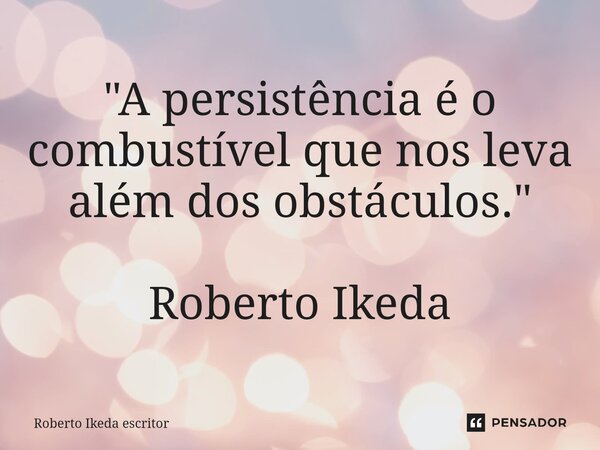 ⁠"A persistência é o combustível que nos leva além dos obstáculos." Roberto Ikeda... Frase de Roberto Ikeda escritor.