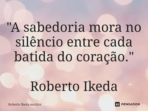 ⁠"A sabedoria mora no silêncio entre cada batida do coração." Roberto Ikeda... Frase de Roberto Ikeda escritor.