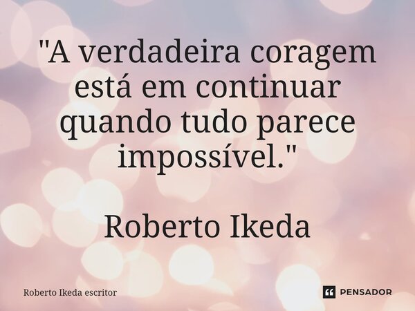 ⁠"A verdadeira coragem está em continuar quando tudo parece impossível." Roberto Ikeda... Frase de Roberto Ikeda escritor.