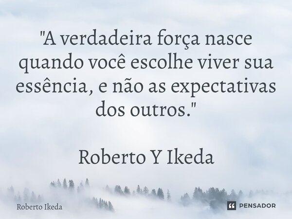 ⁠"A verdadeira força nasce quando você escolhe viver sua essência, e não as expectativas dos outros." Roberto Y Ikeda... Frase de Roberto Ikeda.