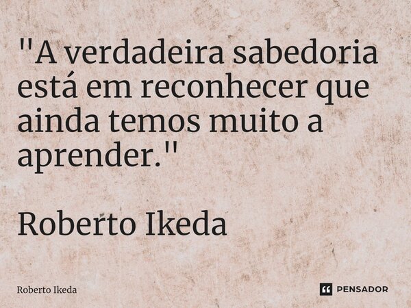 ⁠"A verdadeira sabedoria está em reconhecer que ainda temos muito a aprender." Roberto Ikeda... Frase de Roberto Ikeda.