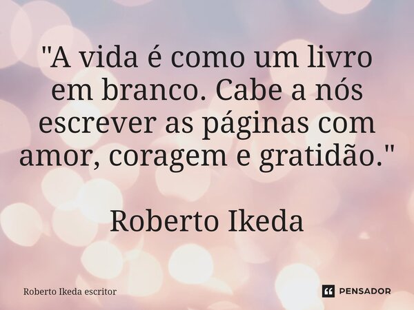 ⁠"A vida é como um livro em branco. Cabe a nós escrever as páginas com amor, coragem e gratidão." Roberto Ikeda... Frase de Roberto Ikeda escritor.