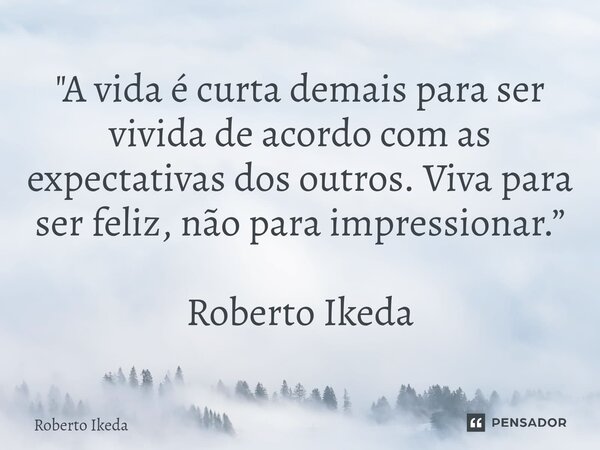 ⁠"A vida é curta demais para ser vivida de acordo com as expectativas dos outros. Viva para ser feliz, não para impressionar.” Roberto Ikeda... Frase de Roberto Ikeda.