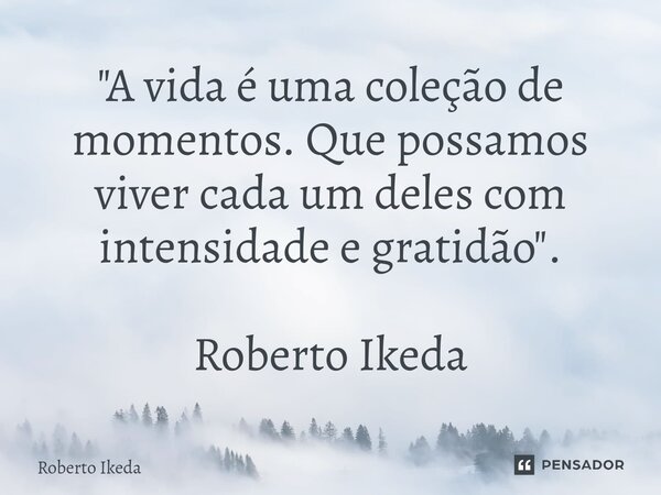 ⁠"A vida é uma coleção de momentos. Que possamos viver cada um deles com intensidade e gratidão". Roberto Ikeda... Frase de Roberto Ikeda.