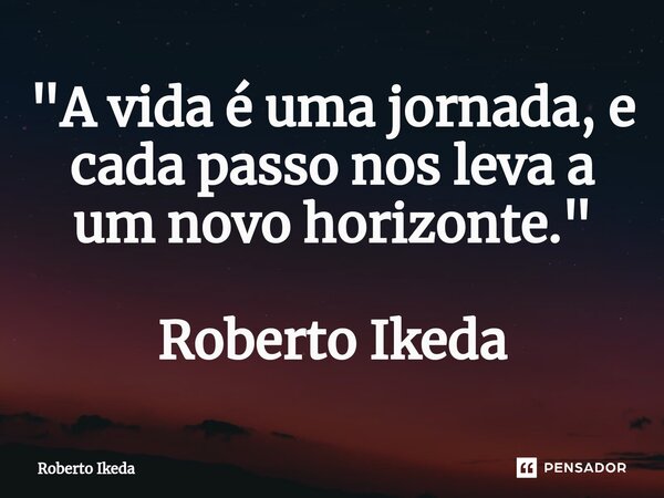 ⁠"A vida é uma jornada, e cada passo nos leva a um novo horizonte." Roberto Ikeda... Frase de Roberto Ikeda.