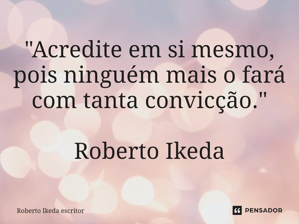 ⁠"Acredite em si mesmo, pois ninguém mais o fará com tanta convicção." Roberto Ikeda... Frase de Roberto Ikeda escritor.