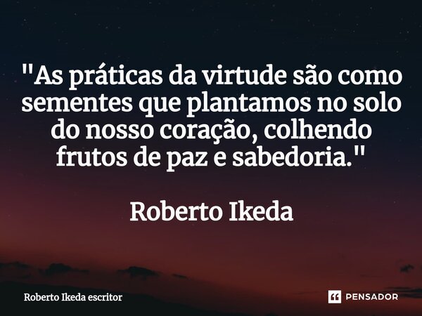 "⁠As práticas da virtude são como sementes que plantamos no solo do nosso coração, colhendo frutos de paz e sabedoria." Roberto Ikeda... Frase de Roberto Ikeda escritor.