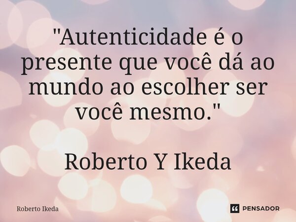 ⁠"Autenticidade é o presente que você dá ao mundo ao escolher ser você mesmo." Roberto Y Ikeda... Frase de Roberto Ikeda.