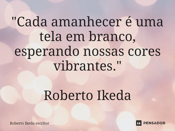 ⁠"Cada amanhecer é uma tela em branco, esperando nossas cores vibrantes." Roberto Ikeda... Frase de Roberto Ikeda escritor.