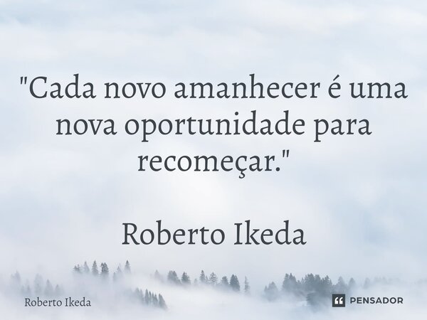 ⁠"Cada novo amanhecer é uma nova oportunidade para recomeçar." Roberto Ikeda... Frase de Roberto Ikeda.