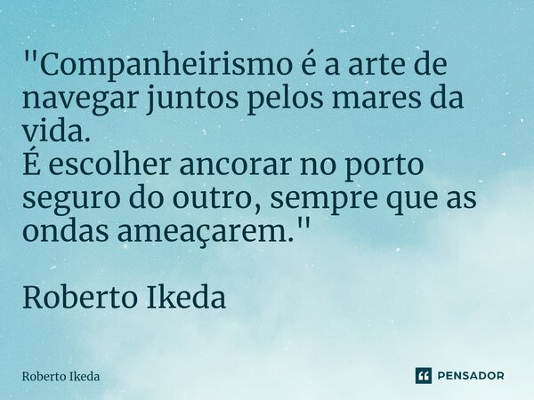 ⁠"Companheirismo é a arte de navegar juntos pelos mares da vida. É escolher ancorar no porto seguro do outro, sempre que as ondas ameaçarem." Roberto ... Frase de Roberto Ikeda.