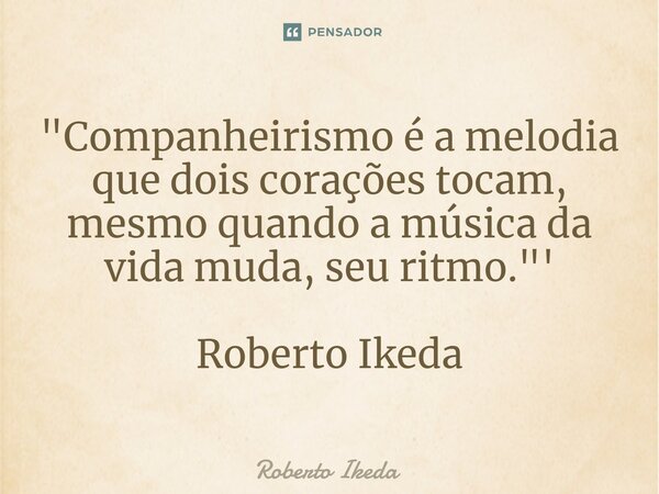 ⁠"Companheirismo é a melodia que dois corações tocam, mesmo quando a música da vida muda, seu ritmo."' Roberto Ikeda... Frase de Roberto Ikeda.