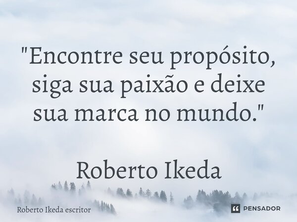 ⁠"Encontre seu propósito, siga sua paixão e deixe sua marca no mundo." Roberto Ikeda... Frase de Roberto Ikeda escritor.