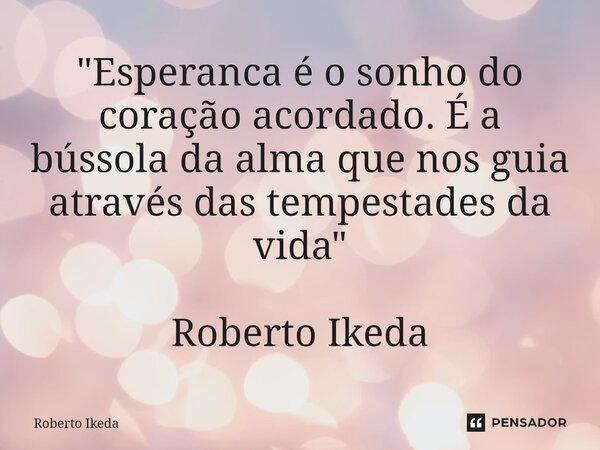 ⁠"Esperanca é osonho do coração acordado. É a bússola da alma que nos guia através das tempestades da vida" Roberto Ikeda... Frase de Roberto Ikeda.