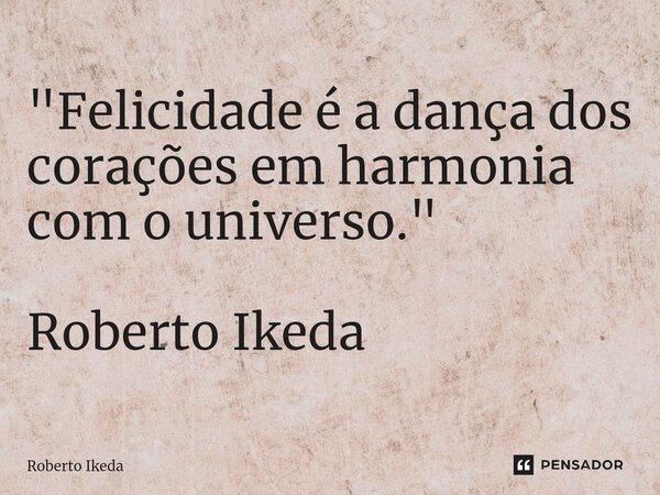 ⁠"Felicidade é a dança dos corações em harmonia com ouniverso." Roberto Ikeda... Frase de Roberto Ikeda.