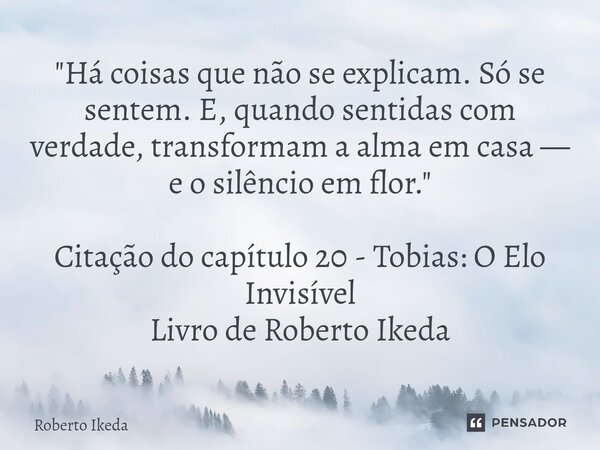 ⁠"Há coisas que não se explicam. Só se sentem. E, quando sentidas com verdade, transformam a alma em casa — e o silêncio em flor." Citação do capítulo... Frase de Roberto Ikeda.