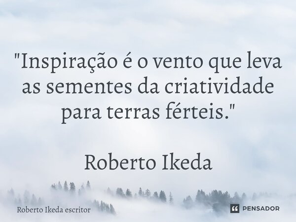 ⁠"Inspiração é o vento que leva as sementes da criatividade para terras férteis." Roberto Ikeda... Frase de Roberto Ikeda escritor.
