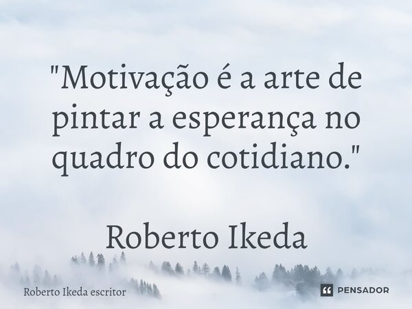⁠"Motivação é a arte de pintar a esperança no quadro do cotidiano." Roberto Ikeda... Frase de Roberto Ikeda escritor.