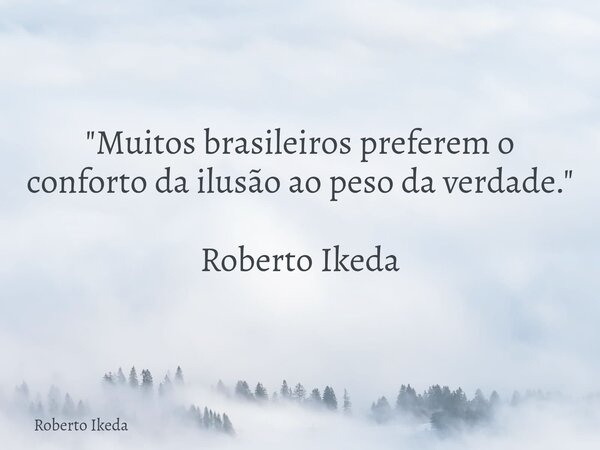 "Muitos brasileiros preferem o conforto da ilusão ao peso da verdade." Roberto Ikeda... Frase de Roberto Ikeda.