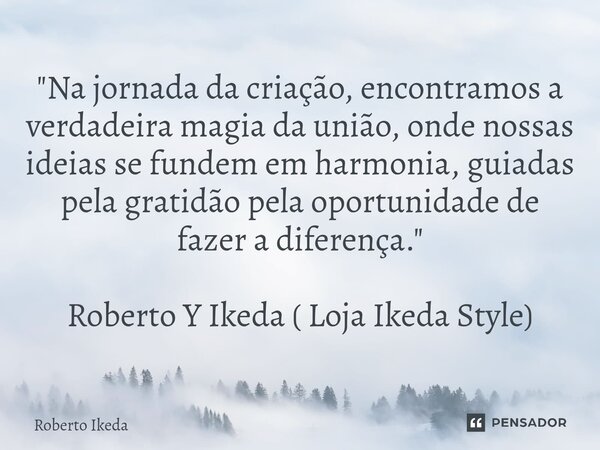 ⁠"Na jornada da criação, encontramos a verdadeira magia da união, onde nossas ideias se fundem em harmonia, guiadas pela gratidão pela oportunidade de faze... Frase de Roberto Ikeda.