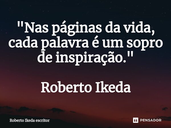 ⁠"Nas páginas da vida, cada palavra é um sopro de inspiração." Roberto Ikeda... Frase de Roberto Ikeda escritor.