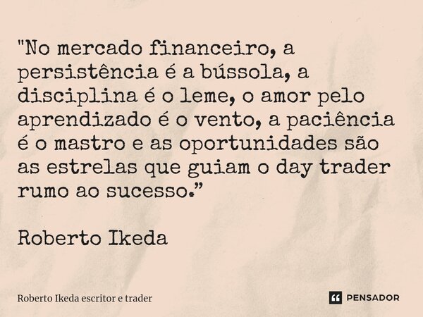 ⁠"No mercado financeiro, a persistência é a bússola, a disciplina é o leme, o amor pelo aprendizado é o vento, a paciência é o mastro e as oportunidades sã... Frase de Roberto Ikeda escritor e trader.