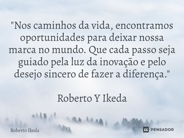 ⁠"Nos caminhos da vida, encontramos oportunidades para deixar nossa marca no mundo. Que cada passo seja guiado pela luz da inovação e pelo desejo sincero d... Frase de Roberto Ikeda.