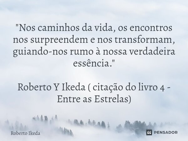 ⁠"Nos caminhos da vida, os encontros nos surpreendem e nos transformam, guiando-nos rumo à nossa verdadeira essência." Roberto Y Ikeda ( citação do li... Frase de Roberto Ikeda.