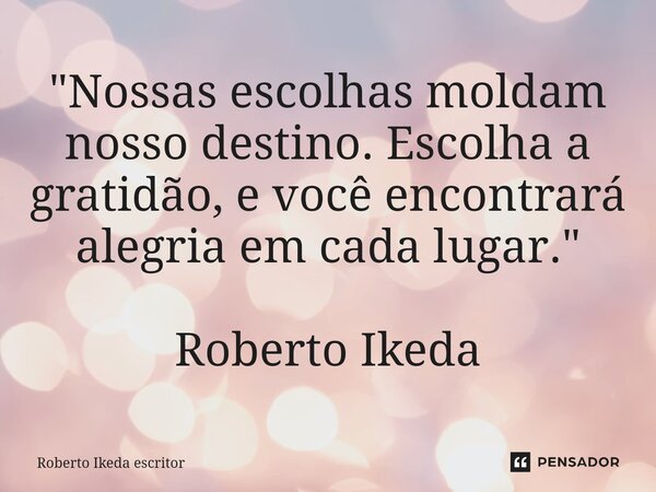 ⁠"Nossas escolhas moldam nosso destino. Escolha a gratidão, e você encontrará alegria em cada lugar." Roberto Ikeda... Frase de Roberto Ikeda escritor.